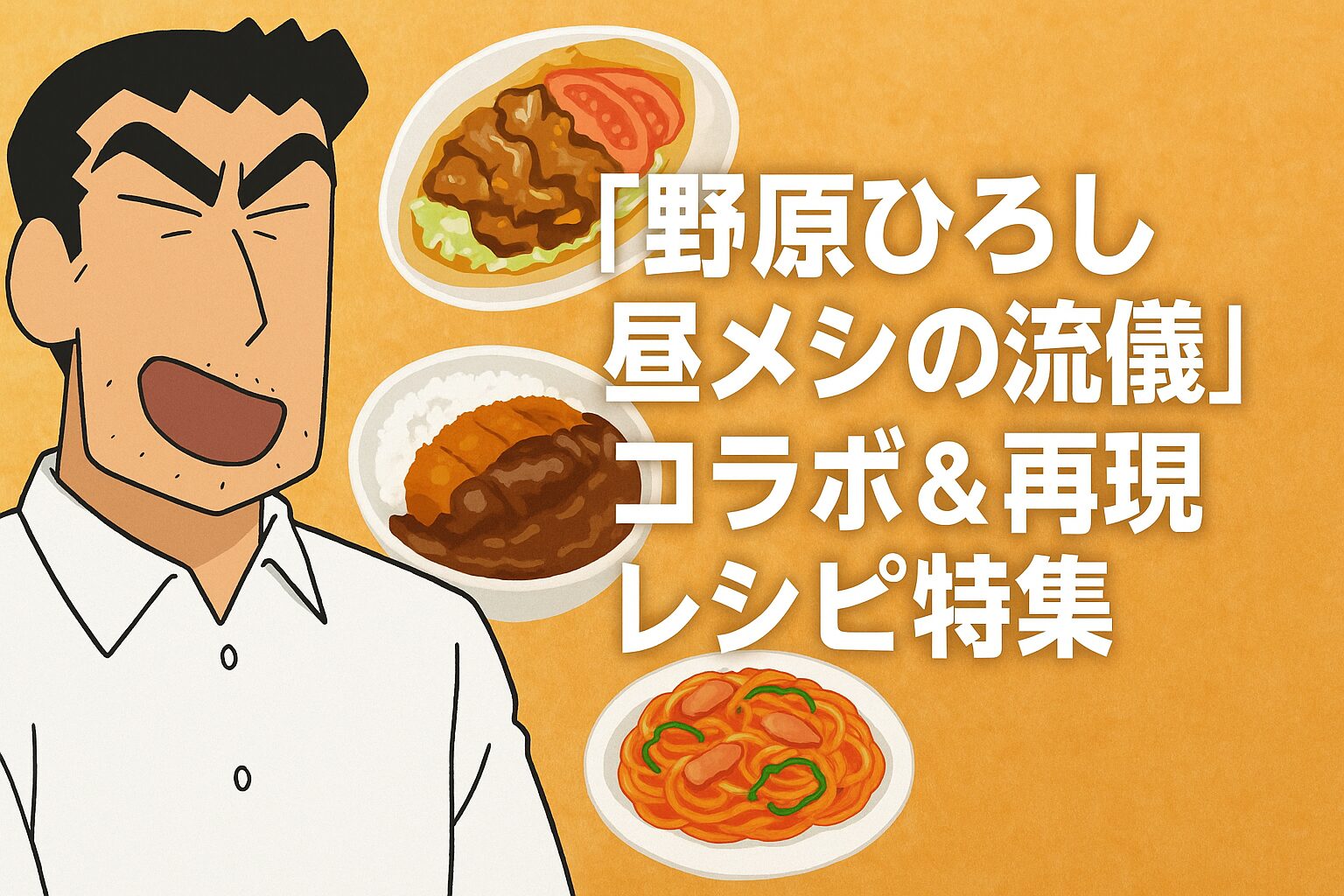 『野原ひろし昼メシの流儀』コラボ＆再現レシピ特集